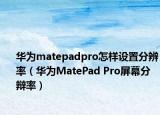 华为matepadpro怎样设置分辨率（华为MatePad Pro屏幕分辩率）