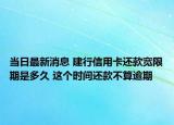 当日最新消息 建行信用卡还款宽限期是多久 这个时间还款不算逾期
