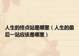 人生的终点站是哪里（人生的最后一站应该是哪里）