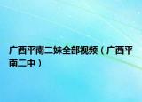 广西平南二妹全部视频（广西平南二中）