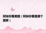 阿妹你看美国（阿妹你看是哪个国家）
