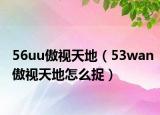 56uu傲视天地（53wan傲视天地怎么捉）