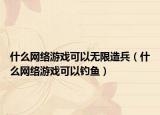 什么网络游戏可以无限造兵（什么网络游戏可以钓鱼）