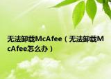 无法卸载McAfee（无法卸载McAfee怎么办）
