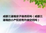 成都三道堰房子值得买吗（成都三道堰的小产权房有升值空间吗）