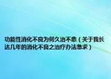 功能性消化不良为何久治不愈（关于我长达几年的消化不良之治疗办法急求）