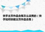 快手主页作品合集怎么设置的（快手如何创建主页作品合集）