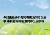 今日更新手机有网电视没网怎么回事 手机有网电视没网怎么回事啊