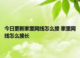 今日更新家里网线怎么接 家里网线怎么接长