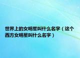 世界上的女明星叫什么名字（这个西方女明星叫什么名字）