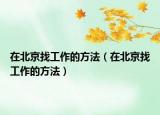 在北京找工作的方法（在北京找工作的方法）