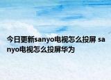 今日更新sanyo电视怎么投屏 sanyo电视怎么投屏华为