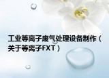 工业等离子废气处理设备制作（关于等离子FXT）