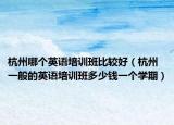 杭州哪个英语培训班比较好（杭州一般的英语培训班多少钱一个学期）