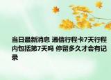 当日最新消息 通信行程卡7天行程内包括第7天吗 停留多久才会有记录