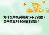 为什么苹果突然调节不了亮度（关于三星P6800版本问题）