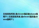 在我型我秀里,是eleven强还是okone强呢??（在我型我秀里,是eleven强还是okone强呢??）