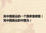离中国最远的一个国家是哪里（离中国最远的中国岛）