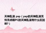 天神乱漫 psp（psp的天神乱漫无忧无虑跟PC的天神乱漫有什么区别啊?）