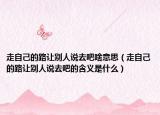 走自己的路让别人说去吧啥意思（走自己的路让别人说去吧的含义是什么）
