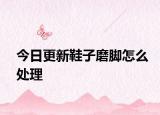 今日更新鞋子磨脚怎么处理