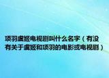 项羽虞姬电视剧叫什么名字（有没有关于虞姬和项羽的电影或电视剧）