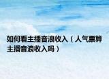 如何看主播音浪收入（人气票算主播音浪收入吗）