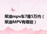 柴油mpv车7座5万内（柴油MPV有哪些）