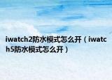 iwatch2防水模式怎么开（iwatch5防水模式怎么开）