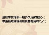 蛋糕学校培训一般多久,值得放心（学蛋糕短期培训班真的有用吗\