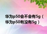 华为p50会不会有5g（华为p50有没有5g）