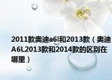2011款奥迪a6l和2013款（奥迪A6L2013款和2014款的区别在哪里）