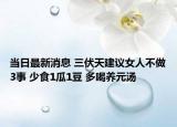 当日最新消息 三伏天建议女人不做3事 少食1瓜1豆 多喝养元汤