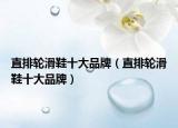 直排轮滑鞋十大品牌（直排轮滑鞋十大品牌）
