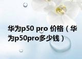 华为p50 pro 价格（华为p50pro多少钱）