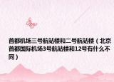 首都机场三号航站楼和二号航站楼（北京首都国际机场3号航站楼和12号有什么不同）