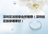 深圳足浴按摩会所推荐（深圳丝足按摩哪家好）