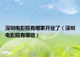 深圳电影院有哪家开业了（深圳电影院有哪些）