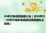 80年代电视剧插曲大全（求80年代--90年代电影电视剧经典插曲和主题曲）