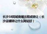 长沙58同城商铺出租或转让（长沙店铺转让什么网站好）