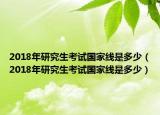 2018年研究生考试国家线是多少（2018年研究生考试国家线是多少）