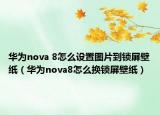 华为nova 8怎么设置图片到锁屏壁纸（华为nova8怎么换锁屏壁纸）