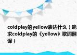 coldplay的yellow表达什么（跪求coldplay的《yellow》歌词翻译）