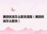 美团优选怎么取货流程（美团优选怎么取货）