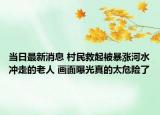 当日最新消息 村民救起被暴涨河水冲走的老人 画面曝光真的太危险了