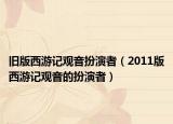 旧版西游记观音扮演者（2011版西游记观音的扮演者）