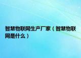 智慧物联网生产厂家（智慧物联网是什么）