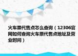 火车票代售点怎么查询（12306官网如何查询火车票代售点地址及营业时间）