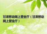 甘肃移动网上营业厅（甘肃移动网上营业厅）