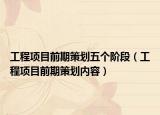 工程项目前期策划五个阶段（工程项目前期策划内容）